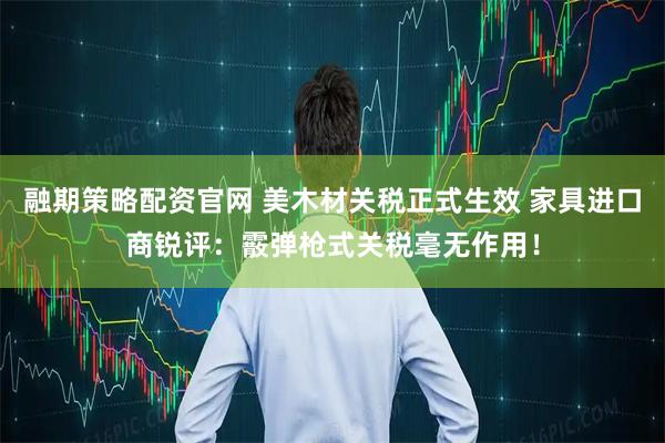 融期策略配资官网 美木材关税正式生效 家具进口商锐评：霰弹枪式关税毫无作用！
