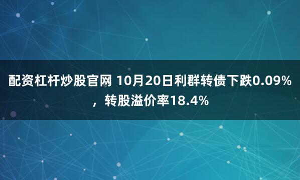 配资杠杆炒股官网 10月20日利群转债下跌0.09%，转股溢价率18.4%