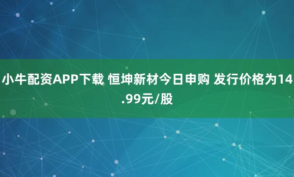 小牛配资APP下载 恒坤新材今日申购 发行价格为14.99元/股
