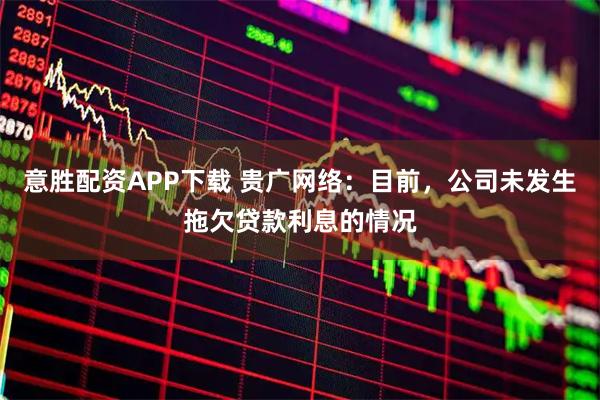意胜配资APP下载 贵广网络：目前，公司未发生拖欠贷款利息的情况