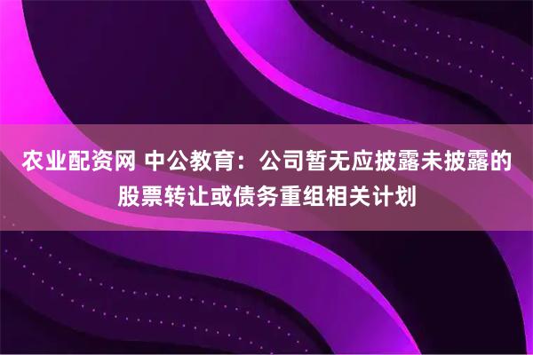 农业配资网 中公教育：公司暂无应披露未披露的股票转让或债务重组相关计划
