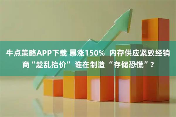 牛点策略APP下载 暴涨150%  内存供应紧致经销商“趁乱抬价” 谁在制造 “存储恐慌”？