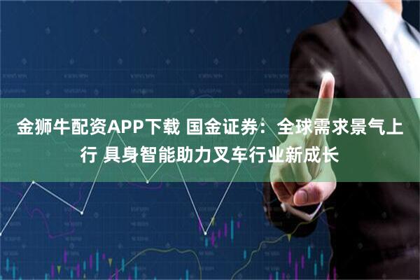 金狮牛配资APP下载 国金证券：全球需求景气上行 具身智能助力叉车行业新成长