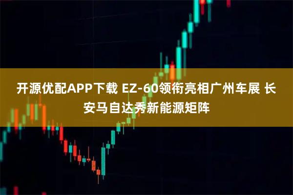 开源优配APP下载 EZ-60领衔亮相广州车展 长安马自达秀新能源矩阵