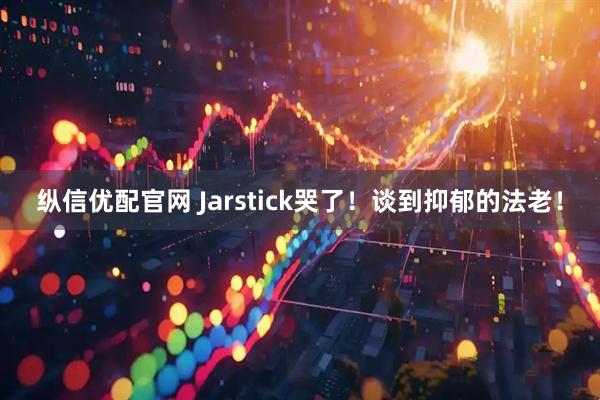 纵信优配官网 Jarstick哭了！谈到抑郁的法老！