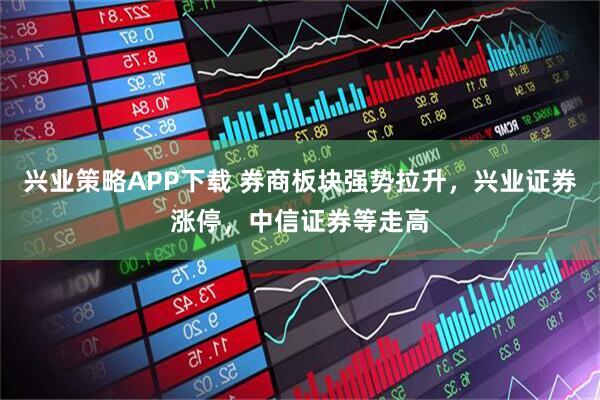 兴业策略APP下载 券商板块强势拉升，兴业证券涨停，中信证券等走高