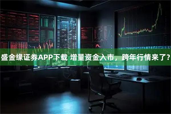盛金缘证券APP下载 增量资金入市，跨年行情来了？