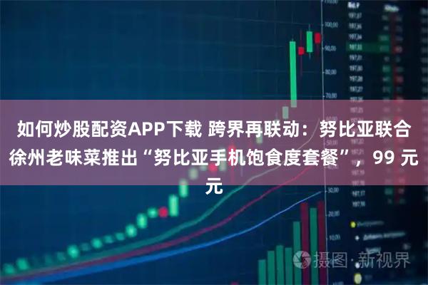 如何炒股配资APP下载 跨界再联动：努比亚联合徐州老味菜推出“努比亚手机饱食度套餐”，99 元