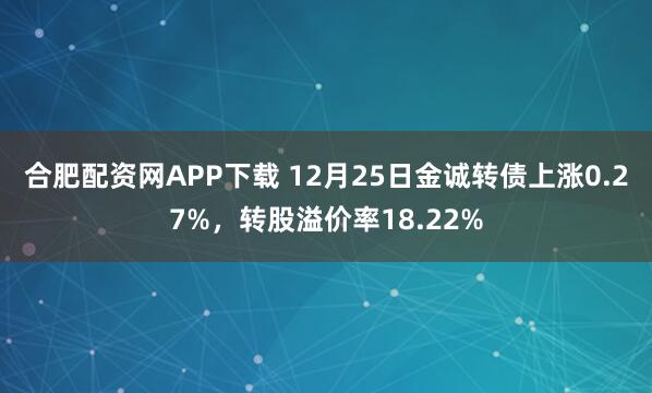合肥配资网APP下载 12月25日金诚转债上涨0.27%，转股溢价率18.22%
