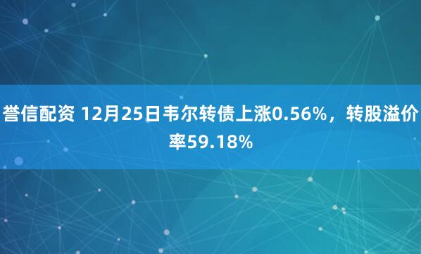 誉信配资 12月25日韦尔转债上涨0.56%，转股溢价率59.18%