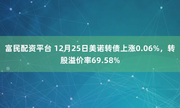 富民配资平台 12月25日美诺转债上涨0.06%，转股溢价率69.58%