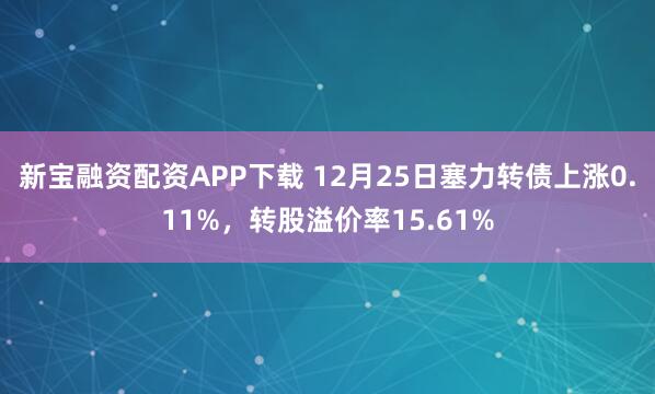 新宝融资配资APP下载 12月25日塞力转债上涨0.11%，转股溢价率15.61%