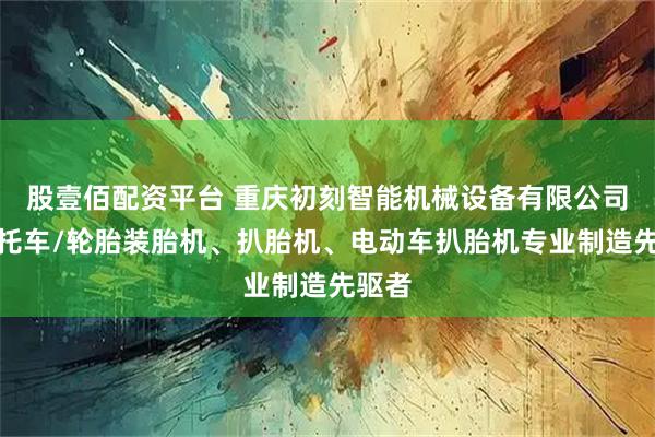 股壹佰配资平台 重庆初刻智能机械设备有限公司：摩托车/轮胎装胎机、扒胎机、电动车扒胎机专业制造先驱者