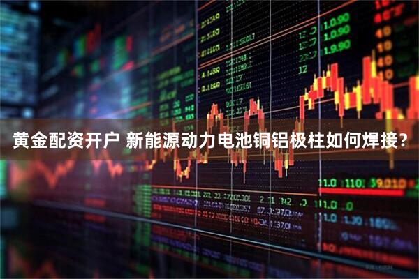 黄金配资开户 新能源动力电池铜铝极柱如何焊接？