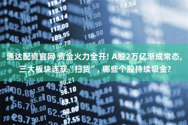 通达配资官网 资金火力全开! A股2万亿渐成常态, 三大板块连获“扫货”, 哪些个股持续吸金?