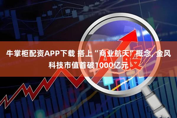 牛掌柜配资APP下载 搭上“商业航天”概念, 金风科技市值首破1000亿元