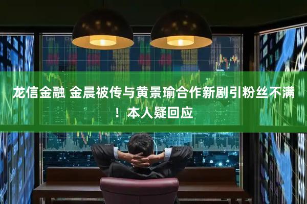 龙信金融 金晨被传与黄景瑜合作新剧引粉丝不满！本人疑回应