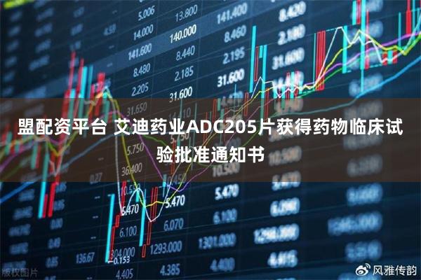 盟配资平台 艾迪药业ADC205片获得药物临床试验批准通知书