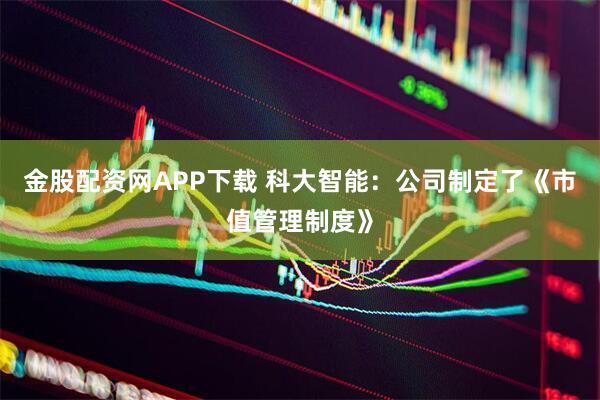 金股配资网APP下载 科大智能：公司制定了《市值管理制度》