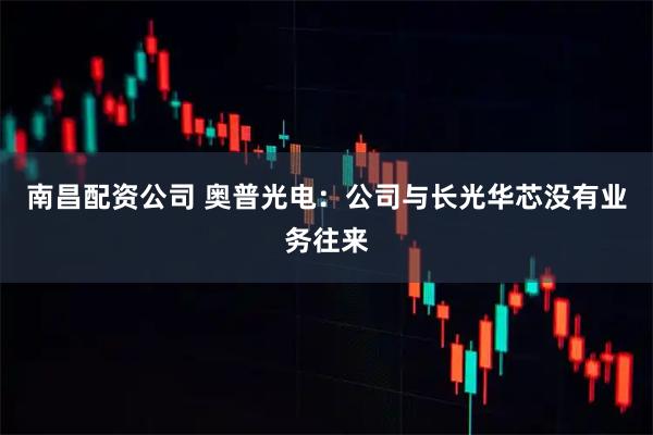 南昌配资公司 奥普光电：公司与长光华芯没有业务往来