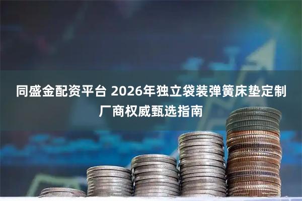 同盛金配资平台 2026年独立袋装弹簧床垫定制厂商权威甄选指南