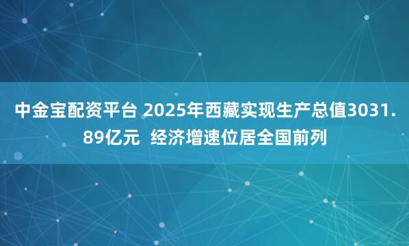 中金宝配资平台 2025年西藏实现生产总值3031.89亿元  经济增速位居全国前列