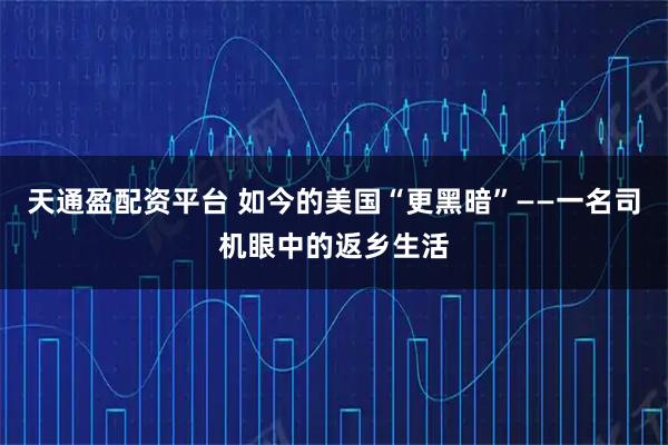 天通盈配资平台 如今的美国“更黑暗”——一名司机眼中的返乡生活