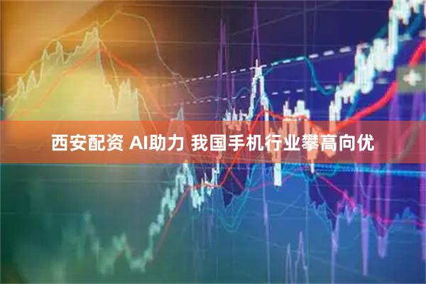 西安配资 AI助力 我国手机行业攀高向优