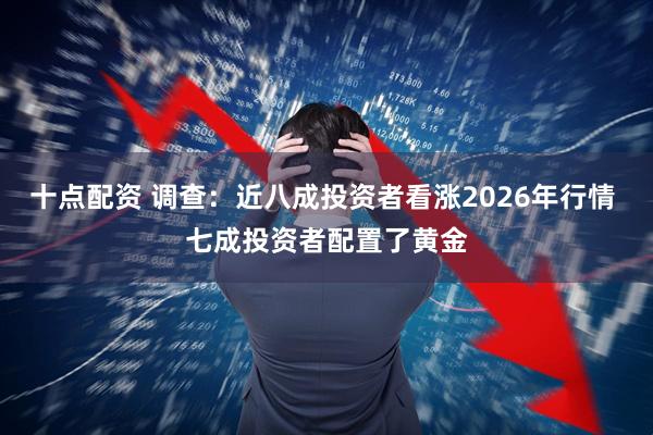 十点配资 调查：近八成投资者看涨2026年行情 七成投资者配置了黄金
