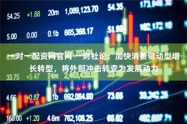 一对一配资网官网 一财社论：加快消费驱动型增长转型，将外部冲击转变为发展动力