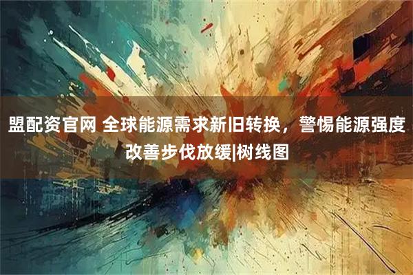 盟配资官网 全球能源需求新旧转换，警惕能源强度改善步伐放缓|树线图