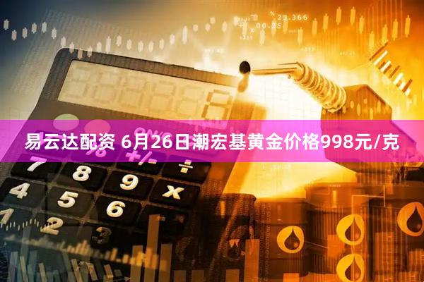 易云达配资 6月26日潮宏基黄金价格998元/克