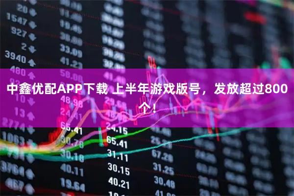 中鑫优配APP下载 上半年游戏版号，发放超过800个！