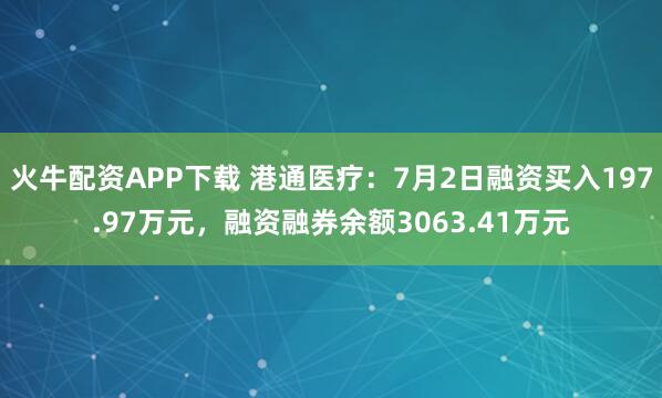 火牛配资APP下载 港通医疗：7月2日融资买入197.97万元，融资融券余额3063.41万元