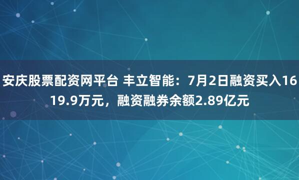 安庆股票配资网平台 丰立智能：7月2日融资买入1619.9万元，融资融券余额2.89亿元