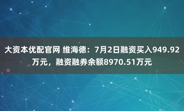 大资本优配官网 维海德：7月2日融资买入949.92万元，融资融券余额8970.51万元