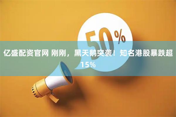 亿盛配资官网 刚刚，黑天鹅突袭！知名港股暴跌超15%