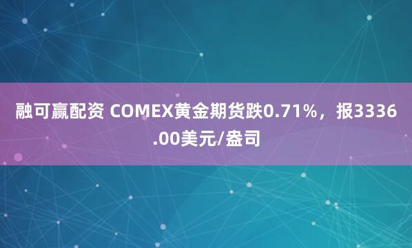 融可赢配资 COMEX黄金期货跌0.71%，报3336.00美元/盎司