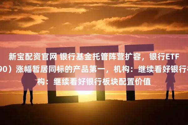 新宝配资官网 银行基金托管阵营扩容，银行ETF天弘（515290）涨幅暂居同标的产品第一，机构：继续看好银行板块配置价值