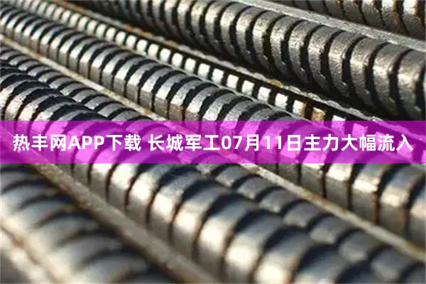 热丰网APP下载 长城军工07月11日主力大幅流入
