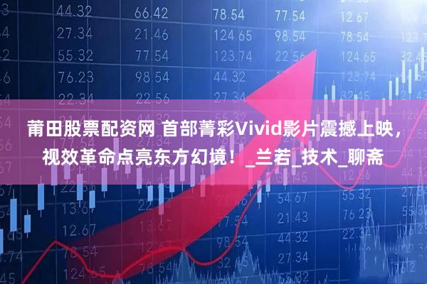 莆田股票配资网 首部菁彩Vivid影片震撼上映，视效革命点亮东方幻境！_兰若_技术_聊斋