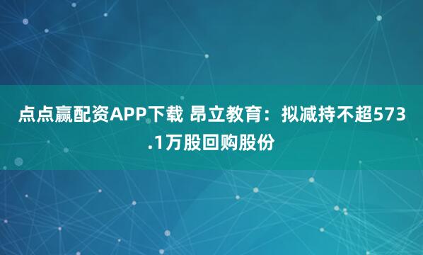 点点赢配资APP下载 昂立教育：拟减持不超573.1万股回购股份
