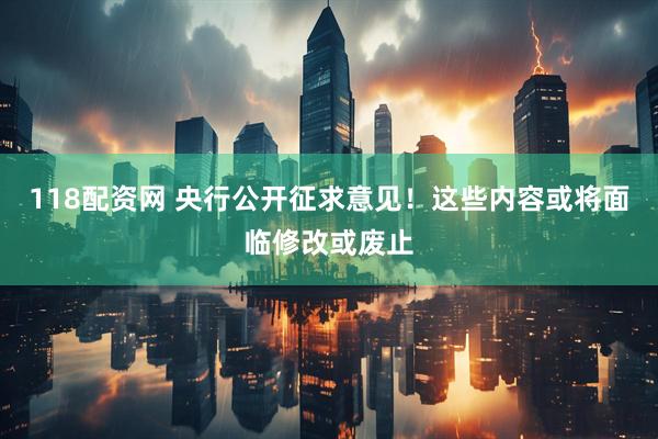 118配资网 央行公开征求意见！这些内容或将面临修改或废止