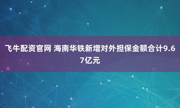 飞牛配资官网 海南华铁新增对外担保金额合计9.67亿元