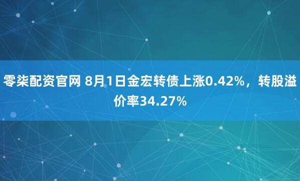 零柒配资官网 8月1日金宏转债上涨0.42%，转股溢价率34.27%