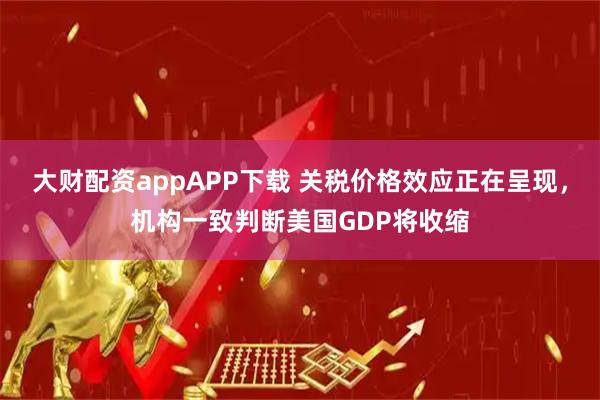 大财配资appAPP下载 关税价格效应正在呈现，机构一致判断美国GDP将收缩
