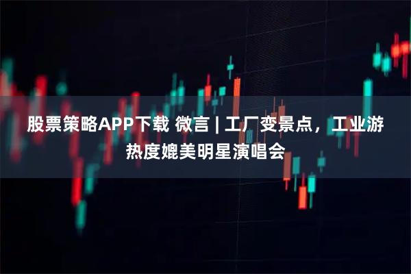 股票策略APP下载 微言 | 工厂变景点，工业游热度媲美明星演唱会