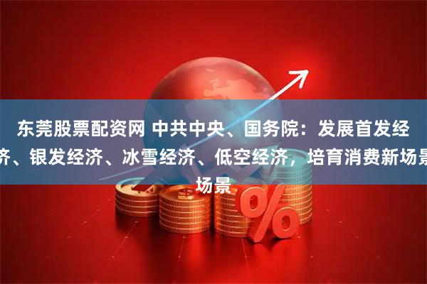 东莞股票配资网 中共中央、国务院:发展首发经济、银发经济、冰雪经济、低空经济,培育消费新场景