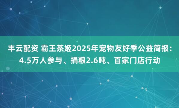 丰云配资 霸王茶姬2025年宠物友好季公益简报:4.5万人参与、捐粮2.6吨、百家门店行动