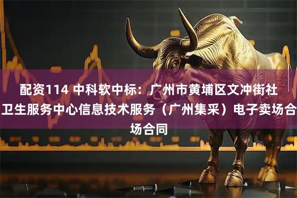 配资114 中科软中标:广州市黄埔区文冲街社区卫生服务中心信息技术服务(广州集采)电子卖场合同